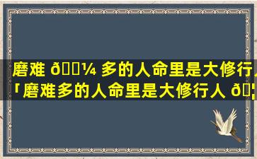 磨难 🐼 多的人命里是大修行人「磨难多的人命里是大修行人 🦢  坎坷是转运前兆」